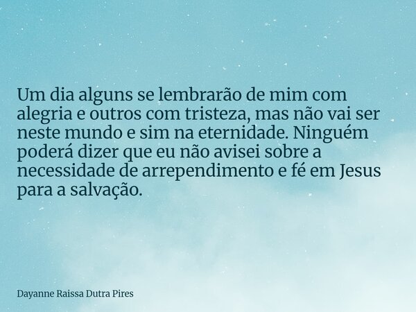 Um dia alguns se lembrarão de mim com alegria e outros com tristeza, mas não vaiser neste mundo e sim na eternidade. Ninguém poderá dizer que eu não avisei sobr... Frase de Dayanne Raissa Dutra Pires.