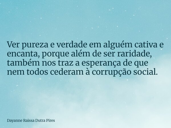 Ver pureza e verdade em alguém cativa e encanta, porque além deser raridade, também nos traz a esperança de que nem todos cederam àcorrupção social.... Frase de Dayanne Raissa Dutra Pires.