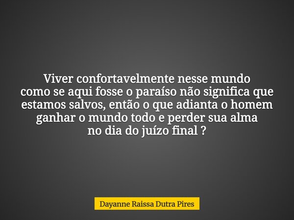 Viver confortavelmente nesse mundo como se aqui fosse o paraíso não significa que estamos salvos, então o que adianta o homem ganhar o mundo todo e perder sua a... Frase de Dayanne Raissa Dutra Pires.