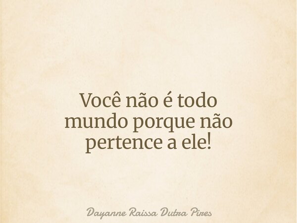 Você não é todo mundo porque não pertence a ele!... Frase de Dayanne Raissa Dutra Pires.
