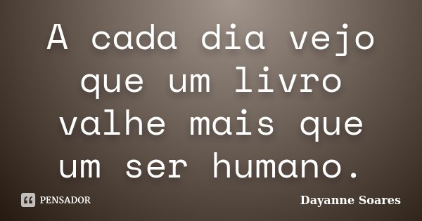 A cada dia vejo que um livro valhe mais que um ser humano.... Frase de Dayanne Soares.