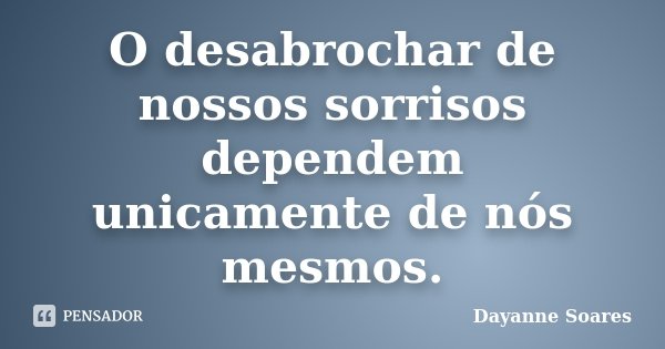 O desabrochar de nossos sorrisos dependem unicamente de nós mesmos.... Frase de Dayanne Soares.