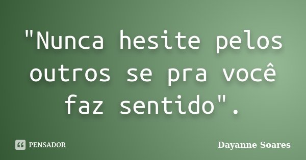 "Nunca hesite pelos outros se pra você faz sentido".... Frase de Dayanne Soares.