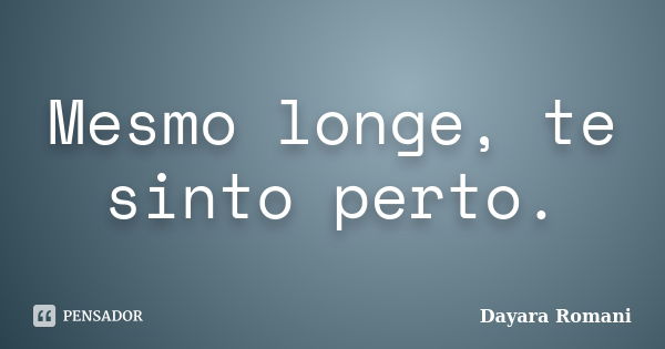 Mesmo longe, te sinto perto.... Frase de Dayara Romani.