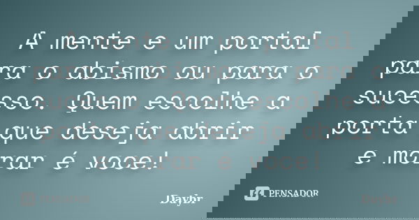A mente e um portal para o abismo ou para o sucesso. Quem escolhe a porta que deseja abrir e morar é voce!... Frase de Daybr.