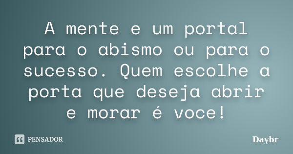 A mente e um portal para o abismo ou para o sucesso. Quem escolhe a porta que deseja abrir e morar é voce!... Frase de Daybr.