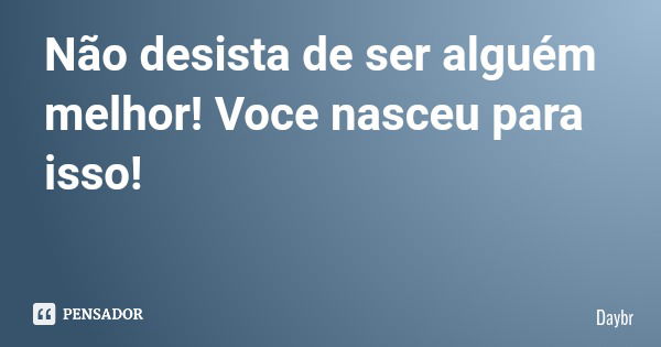 Não desista de ser alguém melhor! Voce nasceu para isso!... Frase de Daybr.