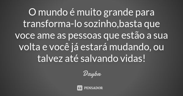 O mundo é muito grande para transforma-lo sozinho,basta que voce ame as pessoas que estão a sua volta e você já estará mudando, ou talvez até salvando vidas!... Frase de Daybr.