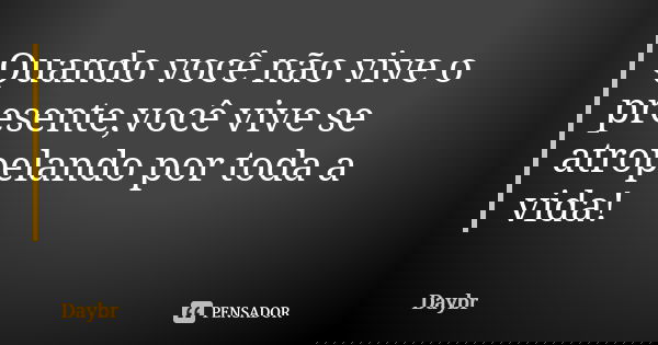 Quando você não vive o presente,você vive se atropelando por toda a vida!... Frase de Daybr.
