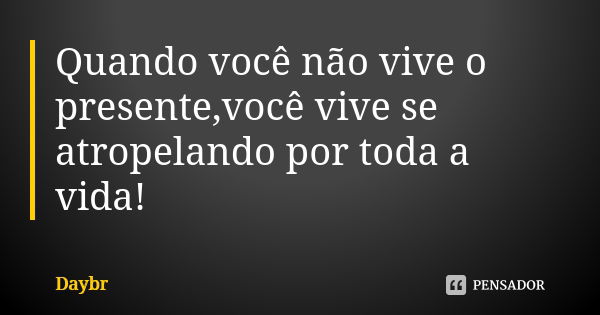 Quando você não vive o presente,você vive se atropelando por toda a vida!... Frase de Daybr.