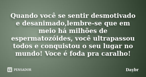 Quando você se sentir desmotivado e desanimado,lembre-se que em meio há milhões de espermatozóides, você ultrapassou todos e conquistou o seu lugar no mundo! Vo... Frase de Daybr.