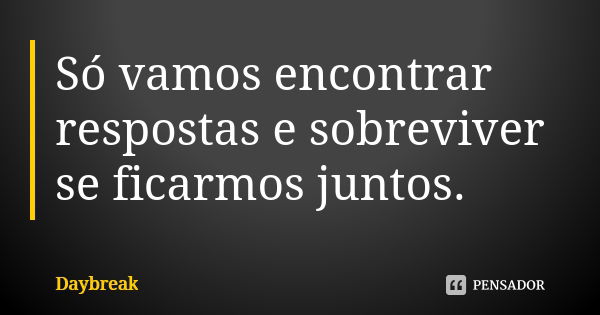 Só vamos encontrar respostas e sobreviver se ficarmos juntos.... Frase de Daybreak.