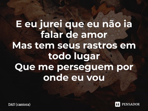 ⁠E eu jurei que eu não ia falar de amor
Mas tem seus rastros em todo lugar
Que me perseguem por onde eu vou... Frase de DAY (cantora).