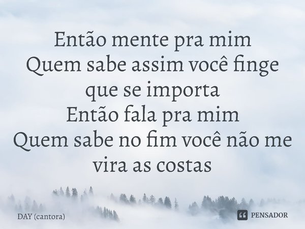 ⁠Então mente pra mim
Quem sabe assim você finge que se importa
Então fala pra mim
Quem sabe no fim você não me vira as costas... Frase de DAY (cantora).