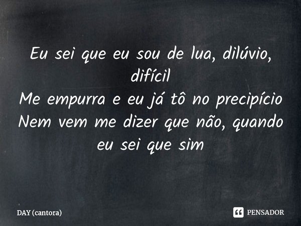 ⁠Eu sei que eu sou de lua, dilúvio, difícil
Me empurra e eu já tô no precipício
Nem vem me dizer que não, quando eu sei que sim... Frase de DAY (cantora).