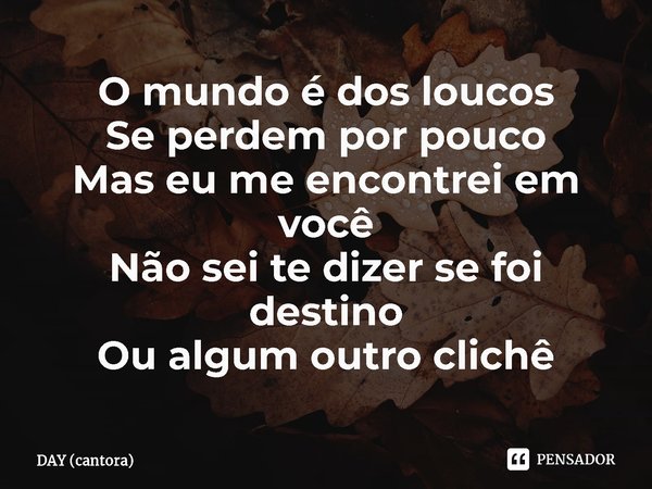 ⁠O mundo é dos loucos
Se perdem por pouco
Mas eu me encontrei em você
Não sei te dizer se foi destino
Ou algum outro clichê... Frase de DAY (cantora).