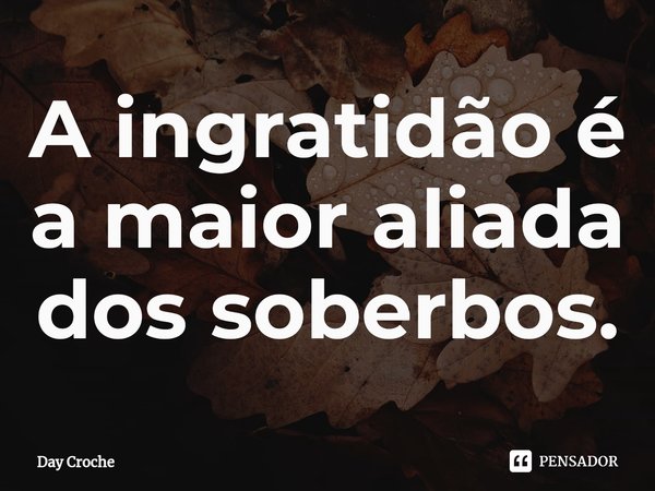 ⁠A ingratidão é a maior aliada dos soberbos.... Frase de Day Croche.