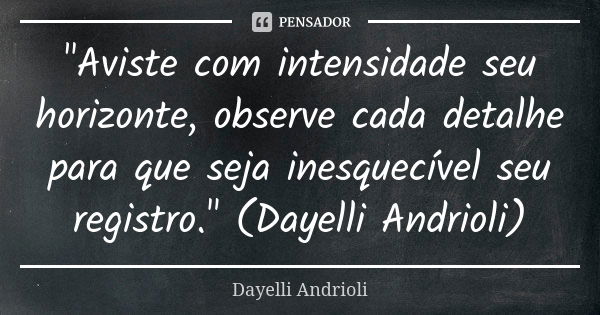 "Aviste com intensidade seu horizonte, observe cada detalhe para que seja inesquecível seu registro." (Dayelli Andrioli)... Frase de Dayelli Andrioli.