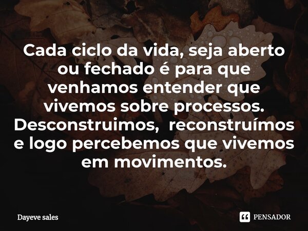 ⁠⁠Cada ciclo da vida, seja aberto ou fechado é para que venhamos entender que vivemos sobre processos. Desconstruimos, reconstruímos e logo percebemos que vivem... Frase de Dayeve Sales.