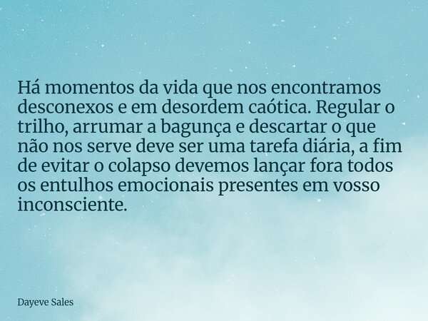 Há momentos da vida que nos encontramos desconexos e em desordem caótica. Regular o trilho, arrumar a bagunça e descartar o que não nos serve deve ser uma taref... Frase de Dayeve Sales.