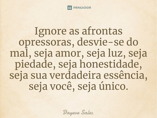 ⁠Ignore as afrontas opressoras, desvie-se do mal, seja amor, seja luz, seja piedade, seja honestidade, seja sua verdadeira essência, seja você, seja único.... Frase de Dayeve Sales.