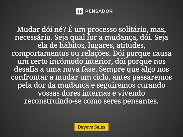 Mudar dói né? É um processo solitário, mas, necessário. Seja qual for a mudança, dói. Seja ela de hábitos, lugares, atitudes, comportamentos ou relações. Dói ... Frase de Dayeve Sales.