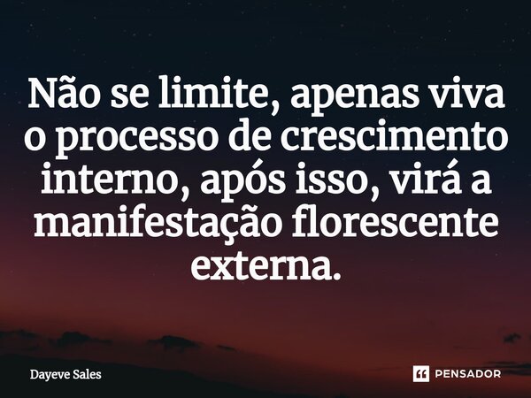 ⁠Não se limite, apenas viva o processo de crescimento interno, após isso, virá a manifestação florescente externa.... Frase de Dayeve Sales.