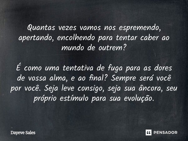 Quantas vezes vamos nos espremendo, apertando, encolhendo para tentar caber ao mundo de outrem? É como uma tentativa de fuga para as dores de vossa alma, e ao ... Frase de Dayeve Sales.