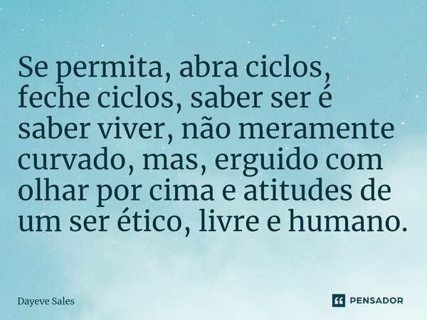 ⁠Se permita, abra ciclos, feche ciclos, saber ser é saber viver, não meramente curvado, mas, erguido com olhar por cima e atitudes de um ser ético, livre e huma... Frase de Dayeve Sales.