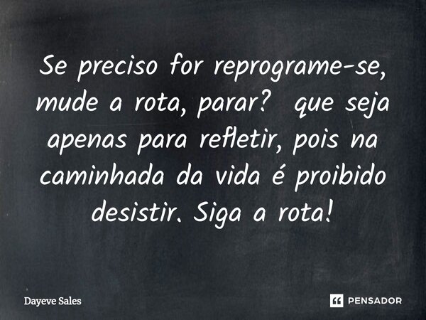 ⁠Se preciso for reprograme-se, mude a rota, parar? que seja apenas para refletir, pois na caminhada da vida é proibido desistir. Siga a rota!... Frase de Dayeve Sales.