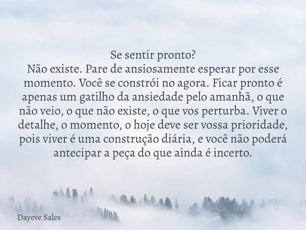 Se sentir pronto? Não existe. Pare de ansiosamente esperar por esse momento. Você se constrói no agora. Ficar pronto é apenas um gatilho da ansiedade pelo amanh... Frase de Dayeve Sales.