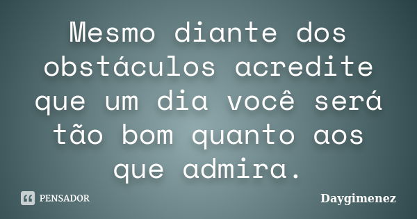 Mesmo diante dos obstáculos acredite que um dia você será tão bom quanto aos que admira.... Frase de Daygimenez.