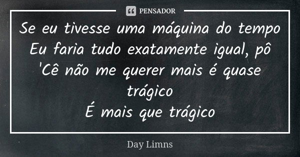 Se eu tivesse uma máquina do tempo Eu faria tudo exatamente igual, pô 'Cê não me querer mais é quase trágico É mais que trágico... Frase de Day Limns.