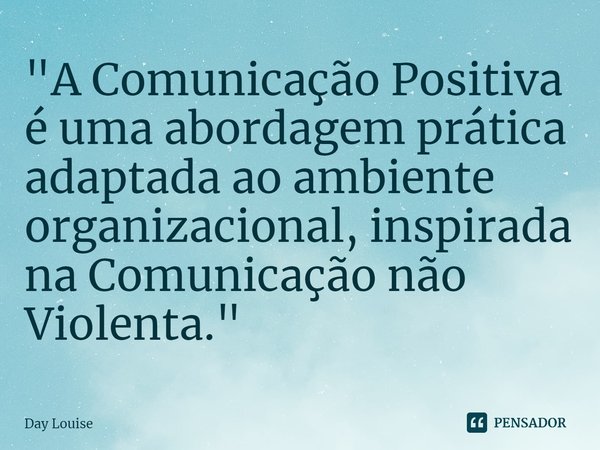 ⁠"A Comunicação Positiva é uma abordagem prática adaptada ao ambiente organizacional, inspirada na Comunicação não Violenta."... Frase de Day Louise.