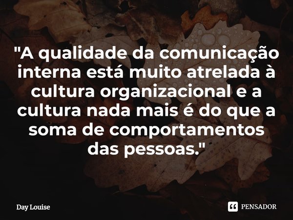 ⁠"A qualidade da comunicação interna está muito atrelada à cultura organizacional e a cultura nada mais é do que a soma de comportamentos das pessoas."... Frase de Day Louise.