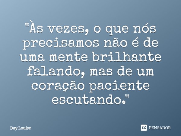 ⁠"Às vezes, o que nós precisamos não é de uma mente brilhante falando, mas de um coração paciente escutando."... Frase de Day Louise.