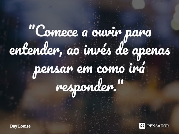⁠"Comece a ouvir para entender, ao invés de apenas pensar em como irá responder."... Frase de Day Louise.