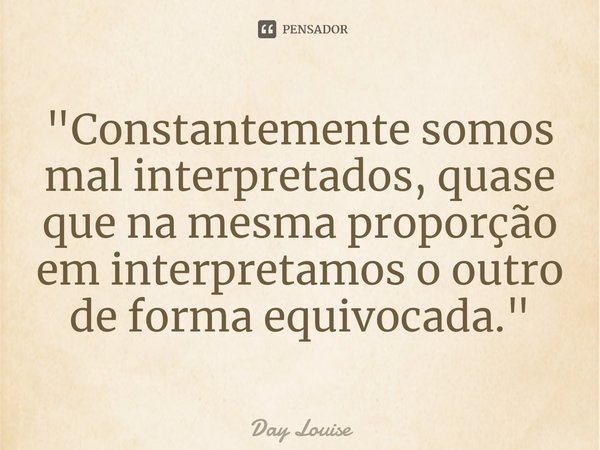 ⁠"Constantemente somos mal interpretados, quase que na mesma proporção em interpretamos o outro de forma equivocada. "... Frase de Day Louise.