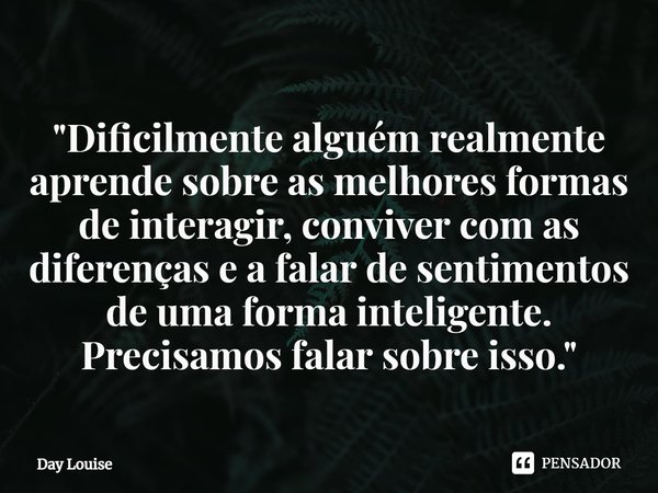 ⁠"Dificilmente alguém realmente aprende sobre as melhores formas de interagir, conviver com as diferenças e a falar de sentimentos de uma forma inteligente... Frase de Day Louise.