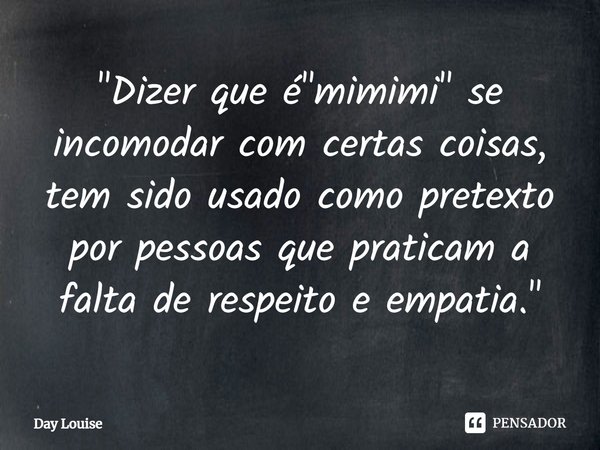 ⁠"Dizer que é "mimimi" se incomodar com certas coisas, tem sido usado como pretexto por pessoas que praticam a falta de respeito e empatia."... Frase de Day Louise.