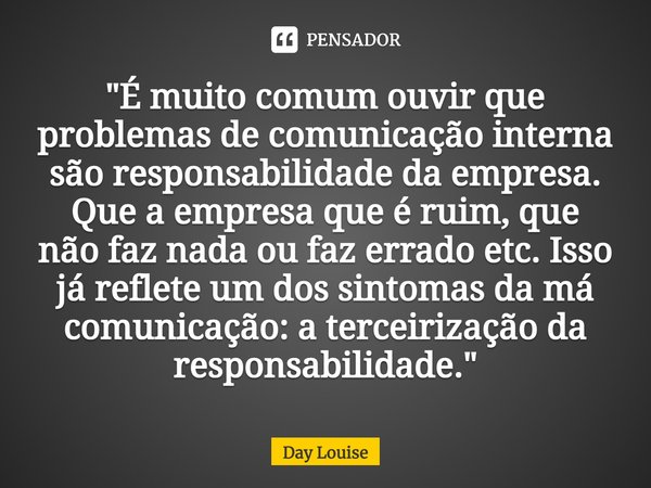 ⁠"É muito comum ouvir que problemas de comunicação interna são responsabilidade da empresa. Que a empresa que é ruim, que não faz nada ou faz errado etc. I... Frase de Day Louise.