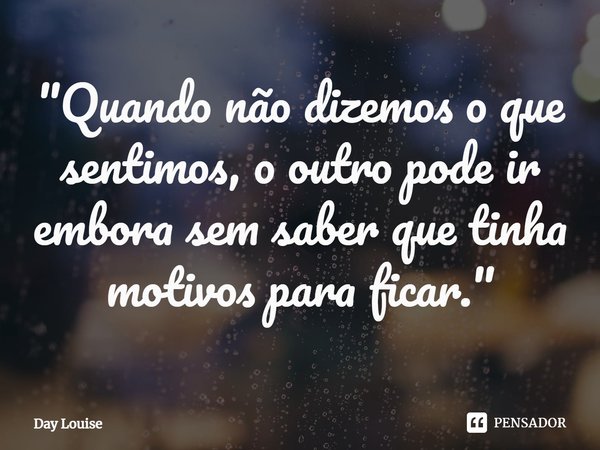 ⁠"Quando não dizemos o que sentimos, o outro pode ir embora sem saber que tinha motivos para ficar."... Frase de Day Louise.