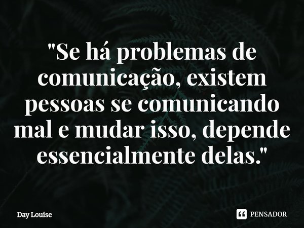 ⁠"Se há problemas de comunicação, existem pessoas se comunicando mal e mudar isso, depende essencialmente delas."... Frase de Day Louise.