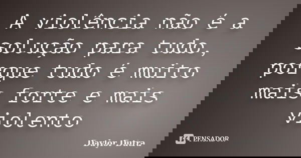 A violência não é a solução para tudo, porque tudo é muito mais forte e mais violento... Frase de Daylor Dutra.
