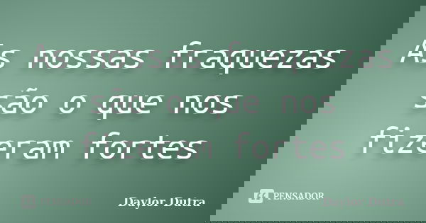 As nossas fraquezas são o que nos fizeram fortes... Frase de Daylor Dutra.
