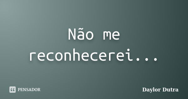 Não me reconhecerei...... Frase de Daylor Dutra.