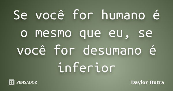 Se você for humano é o mesmo que eu, se você for desumano é inferior... Frase de Daylor Dutra.