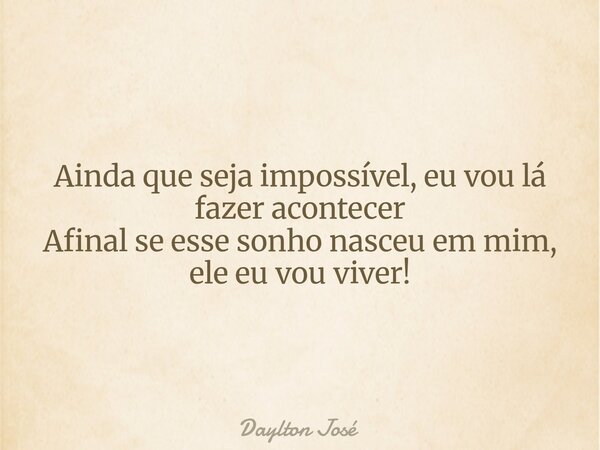 Ainda que seja impossível, eu vou lá fazer acontecer Afinal se esse sonho nasceu em mim, ele eu vou viver!... Frase de Daylton José.