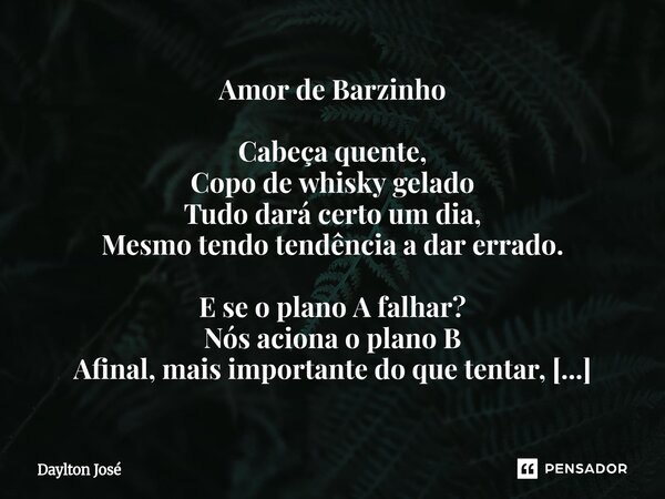 Amor de Barzinho Cabeça quente, Copo de whisky gelado Tudo dará certo um dia, Mesmo tendo tendência a dar errado. E se o plano A falhar? Nós aciona o plano B A... Frase de Daylton José.