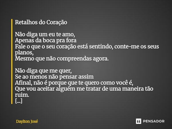 Retalhos do Coração Não diga um eu te amo, Apenas da boca pra fora Fale o que o seu coração está sentindo, conte-me os seus planos, Mesmo que não compreendas a... Frase de Daylton José.